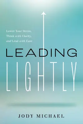 Mener la danse avec légèreté : Réduisez votre stress, pensez avec clarté et dirigez avec aisance - Leading Lightly: Lower Your Stress, Think with Clarity, and Lead with Ease