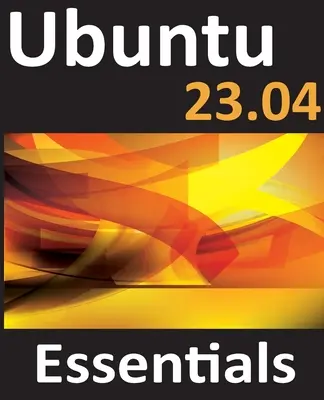 L'essentiel d'Ubuntu 23.04 : Un guide pour les éditions Ubuntu 23.04 Desktop et Server - Ubuntu 23.04 Essentials: A Guide to Ubuntu 23.04 Desktop and Server Editions