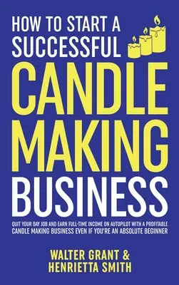 Comment démarrer une entreprise de fabrication de bougies prospère : - How to Start a Successful Candle-Making Business: Quit Your Day Job and Earn Full-Time Income on Autopilot With a Profitable Candle-Making Business-Ev