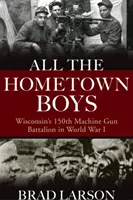 All the Hometown Boys : Le 150e bataillon de mitrailleurs du Wisconsin pendant la Première Guerre mondiale - All the Hometown Boys: Wisconsin's 150th Machine Gun Battalion in World War I