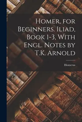 Homère, pour les débutants. Iliade, Livre 1-3, avec des notes en anglais par T.K. Arnold - Homer, for Beginners. Iliad, Book 1-3, With Engl. Notes by T.K. Arnold