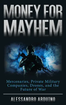 L'argent pour le chaos : Mercenaires, sociétés militaires privées, drones et avenir de la guerre - Money for Mayhem: Mercenaries, Private Military Companies, Drones, and the Future of War