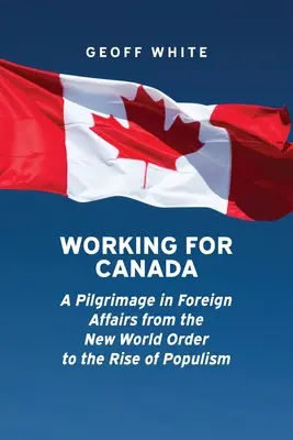 Travailler pour le Canada : Un pèlerinage dans les affaires étrangères, du nouvel ordre mondial à la montée du populisme - Working for Canada: A Pilgrimage in Foreign Affairs from the New World Order to the Rise of Populism