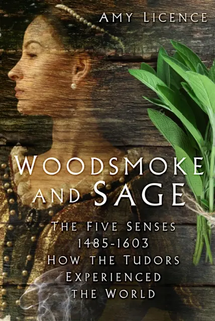 Fumée de bois et sauge - Les cinq sens 1485-1603 : comment les Tudors ont vécu le monde - Woodsmoke and Sage - The Five Senses 1485-1603: How the Tudors Experienced the World