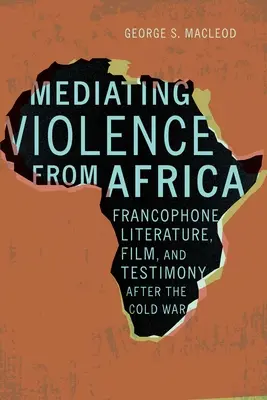 Médiation de la violence en Afrique : Littérature, cinéma et témoignages francophones après la guerre froide - Mediating Violence from Africa: Francophone Literature, Film, and Testimony After the Cold War