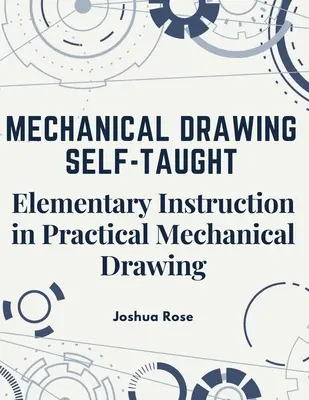 Dessin mécanique autodidacte : L'enseignement élémentaire du dessin mécanique pratique - Mechanical Drawing Self-Taught: Elementary Instruction in Practical Mechanical Drawing