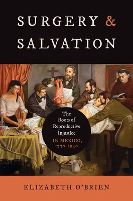 Chirurgie et salut : Les racines de l'injustice reproductive au Mexique, 1770-1940 - Surgery and Salvation: The Roots of Reproductive Injustice in Mexico, 1770-1940