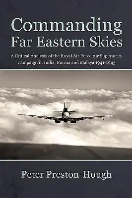 A la tête du ciel de l'Extrême-Orient : Une analyse critique de la campagne de supériorité aérienne de la Royal Air Force en Inde, en Birmanie et en Malaisie 1941-1945 - Commanding Far Eastern Skies: A Critical Analysis of the Royal Air Force Air Superiority Campaign in India, Burma and Malaya 1941-1945