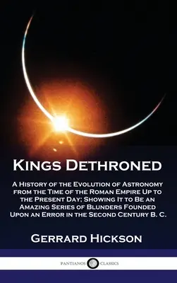 Les rois détrônés : Une histoire de l'évolution de l'astronomie depuis l'époque de l'Empire romain jusqu'à nos jours, montrant qu'il s'agit d'une science de l'observation. - Kings Dethroned: A History of the Evolution of Astronomy from the Time of the Roman Empire Up to the Present Day; Showing It to Be an A