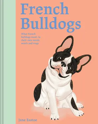 Bulldogs français : Ce que veulent les bouledogues français : dans leurs propres mots, woofs et wags - French Bulldogs: What French Bulldogs Want: In Their Own Words, Woofs, and Wags