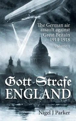 Gott Strafe England : L'attaque aérienne allemande contre la Grande-Bretagne 1914-1918 : Volume 1 - Gott Strafe England: The German Air Assault Against Great Britain 1914-1918: Volume 1