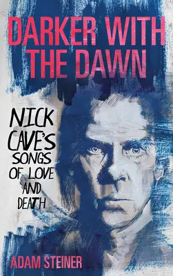 Plus sombre avec l'aube : les chansons d'amour et de mort de Nick Cave - Darker with the Dawn: Nick Cave's Songs of Love and Death