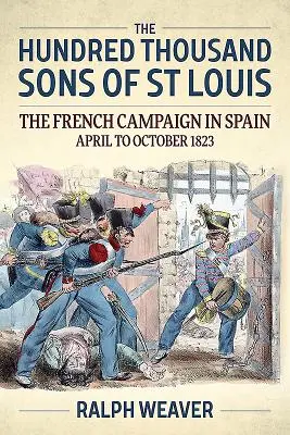 Les cent mille fils de Saint Louis : La campagne française en Espagne d'avril à octobre 1823 - The Hundred Thousand Sons of St Louis: The French Campaign in Spain April to October 1823