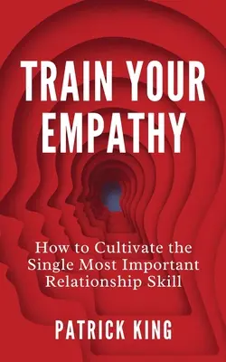 Entraînez votre empathie : Comment cultiver la compétence relationnelle la plus importante - Train Your Empathy: How to Cultivate the Single Most Important Relationship Skill