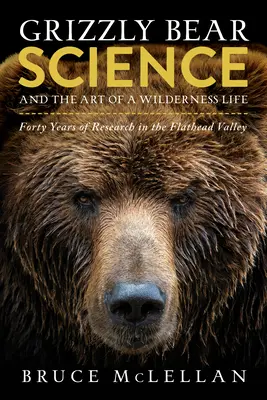 Grizzly Bear Science and the Art of a Wilderness Life (La science du grizzli et l'art de vivre dans la nature) : Quarante ans de recherche dans la vallée de Flathead - Grizzly Bear Science and the Art of a Wilderness Life: Forty Years of Research in the Flathead Valley