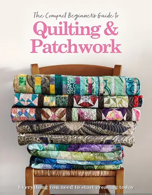 Le guide compact du quilting et du patchwork pour débutants - The Compact Beginner's Guide to Quilting & Patchwork