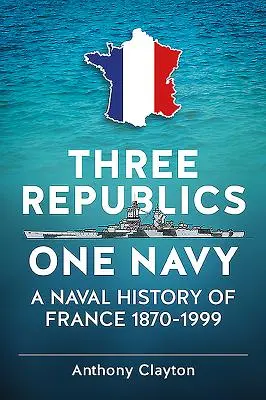 Trois républiques une marine - Une histoire navale de la France 1870-1999 - Three Republics One Navy - A Naval History of France 1870-1999