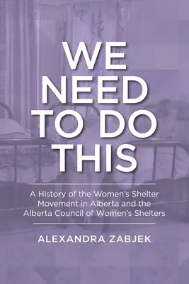 Nous devons le faire : Une histoire du mouvement des refuges pour femmes en Alberta et du Conseil des refuges pour femmes de l'Alberta - We Need to Do This: A History of the Women's Shelter Movement in Alberta and the Alberta Council of Women's Shelters