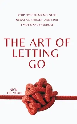 L'art de lâcher prise : Arrêtez de trop penser, stoppez les spirales négatives et trouvez la liberté émotionnelle. - The Art of Letting Go: Stop Overthinking, Stop Negative Spirals, and Find Emotional Freedom