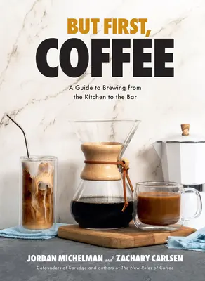 Mais d'abord, le café : Un guide de la préparation du café, de la cuisine au bar - But First, Coffee: A Guide to Brewing from the Kitchen to the Bar
