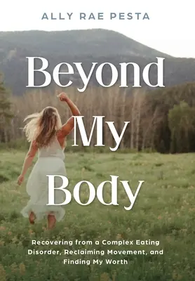 Au-delà de mon corps : Se remettre d'un trouble alimentaire complexe, se réapproprier le mouvement et trouver sa valeur - Beyond My Body: Recovering from a Complex Eating Disorder, Reclaiming Movement, and Finding My Worth