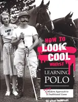 Comment avoir l'air cool tout en apprenant le polo : Une approche très moderne d'un jeu traditionnel - How to Look Cool Whilst Learning Polo: A Very Modern Approach to a Traditional Game
