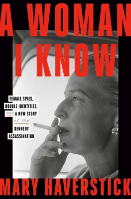 Une femme que je connais : Les femmes espionnes, les doubles identités et une nouvelle histoire de l'assassinat de Kennedy - A Woman I Know: Female Spies, Double Identities, and a New Story of the Kennedy Assassination