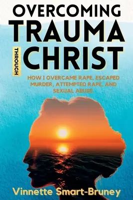 Surmonter les traumatismes grâce au Christ : Comment j'ai surmonté un viol, échappé à un meurtre, à une tentative de viol et à des abus sexuels. - Overcoming Trauma through Christ: How I overcame rape, escaped murder, attempted rape, and sexual abuse.