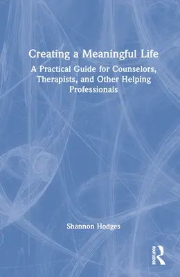 Créer une vie pleine de sens : Un guide pratique pour les conseillers, les thérapeutes et les autres professionnels de l'aide - Creating a Meaningful Life: A Practical Guide for Counselors, Therapists, and Other Helping Professionals
