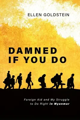 Damned If You Do : L'aide étrangère et mon combat pour le bien au Myanmar - Damned If You Do: Foreign Aid and My Struggle to Do Right in Myanmar