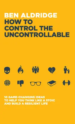 Comment maîtriser l'incontrôlable : 10 idées qui changent la donne pour vous aider à penser comme un stoïcien et à construire une vie résiliente - How to Control the Uncontrollable: 10 Game Changing Ideas to Help You Think Like a Stoic and Build a Resilient Life