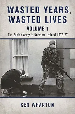 Wasted Years Wasted Lives, Volume 1 - L'armée britannique en Irlande du Nord 1975-77 - Wasted Years Wasted Lives, Volume 1 - The British Army in Northern Ireland 1975-77