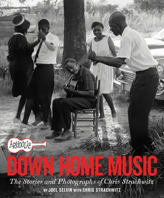 Arhoolie Records Down Home Music : Les histoires et les photographies de Chris Strachwitz - Arhoolie Records Down Home Music: The Stories and Photographs of Chris Strachwitz