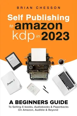L'autopublication sur Amazon KDP en 2023 - Un guide pour débutants pour vendre des livres électroniques, des livres audio et des livres de poche sur Amazon, Audible et au-delà. - Self Publishing To Amazon KDP In 2023 - A Beginners Guide To Selling E-books, Audiobooks & Paperbacks On Amazon, Audible & Beyond