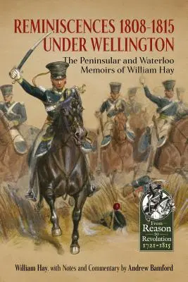 Réminiscences 1808-1815 sous Wellington - Les mémoires de William Hay sur la péninsule et Waterloo - Reminiscences 1808-1815 Under Wellington - The Peninsular and Waterloo Memoirs of William Hay