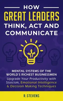 Comment les grands leaders pensent, agissent et communiquent : Les systèmes mentaux, les modèles et les habitudes des hommes d'affaires les plus riches du monde - Améliorez vos capacités mentales - How Great Leaders Think, Act and Communicate: Mental Systems, Models and Habits of the Worlds Richest Businessmen - Upgrade Your Mental Capabilities