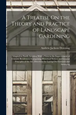Un traité sur la théorie et la pratique du jardinage paysager : Adapté à l'Amérique du Nord ; en vue de l'amélioration des résidences de campagne. Comprisi - A Treatise On the Theory and Practice of Landscape Gardening: Adapted to North America; With a View to the Improvement of Country Residences. Comprisi