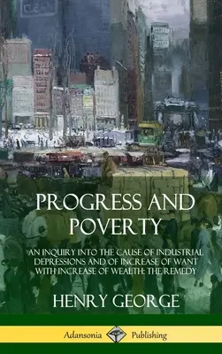 Progrès et pauvreté : Une enquête sur la cause des dépressions industrielles et de l'augmentation du besoin avec l'augmentation de la richesse ; le remède (Hardc - Progress and Poverty: An Inquiry into the Cause of Industrial Depressions and of Increase of Want with Increase of Wealth; The Remedy (Hardc