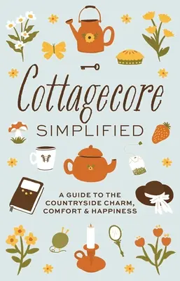 Cottagecore Simplified : Un guide pour le charme, le confort et le bonheur à la campagne - Cottagecore Simplified: A Guide to Countryside Charm, Comfort and Happiness