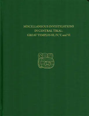 Recherches diverses au centre de Tikal - Grands Temples III, IV, V, et VI : Rapport Tikal 23b - Miscellaneous Investigations in Central Tikal--Great Temples III, IV, V, and VI: Tikal Report 23b