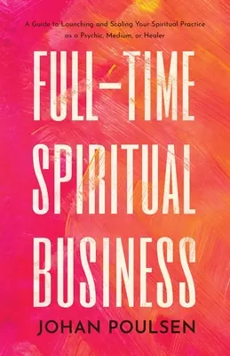 L'entreprise spirituelle à temps plein : Un guide pour lancer et développer votre pratique spirituelle en tant que médium ou guérisseur. - Full-Time Spiritual Business: A Guide to Launching and Scaling Your Spiritual Practice as a Psychic, Medium, or Healer