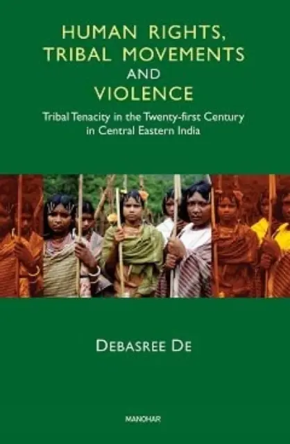 Droits de l'homme, mouvements tribaux et violence - La ténacité tribale au XXIe siècle dans le centre-est de l'Inde - Human Rights, Tribal Movements and Violence - Tribal Tenacity in the Twenty-first Century in Central Eastern India