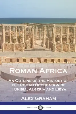 L'Afrique romaine : Un aperçu de l'histoire de l'occupation romaine de la Tunisie, de l'Algérie et de la Libye - Roman Africa: An Outline of the History of the Roman Occupation of Tunisia, Algeria and Libya