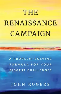 La campagne de la Renaissance : Une formule de résolution des problèmes pour vos plus grands défis - The Renaissance Campaign: A Problem-Solving Formula for Your Biggest Challenges