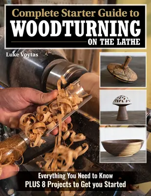 Guide complet de démarrage pour le tournage sur tour : Tout ce qu'il faut savoir et 8 projets pour commencer - Complete Starter Guide to Woodturning on the Lathe: Everything You Need to Know Plus 8 Projects to Get You Started