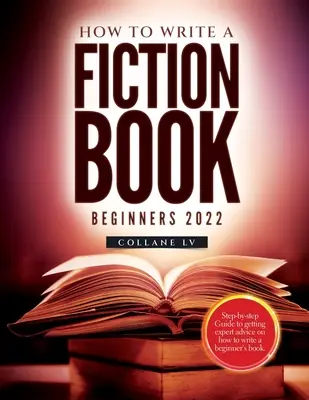 Comment écrire un livre de fiction pour débutants 2022 : Guide étape par étape pour obtenir des conseils d'experts sur la façon d'écrire un livre pour débutants. - How to Write a Fiction Book For Beginners 2022: Step-by-step Guide to getting expert advice on how to write a beginner's book