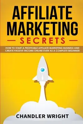 Marketing d'affiliation : Les secrets - Comment démarrer une activité rentable de marketing d'affiliation et générer des revenus passifs en ligne, même si vous êtes un débutant. - Affiliate Marketing: Secrets - How to Start a Profitable Affiliate Marketing Business and Generate Passive Income Online, Even as a Complet