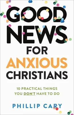 Bonne nouvelle pour les chrétiens angoissés : 10 choses pratiques que vous n'avez pas à faire - Good News for Anxious Christians, Expanded Ed.: 10 Practical Things You Don't Have to Do