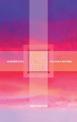 Liberty Finally Speaks : the Discovery of Self : A Collection of Poetic Works (La liberté parle enfin : la découverte de soi : un recueil d'œuvres poétiques) - Liberty Finally Speaks: the Discovery of Self: A Collection of Poetic Works