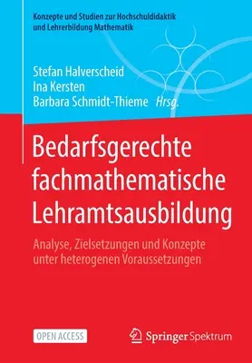 Bedarfsgerechte Fachmathematische Lehramtsausbildung : Analyse, Zielsetzungen Und Konzepte Unter Heterogenen Voraussetzungen - Bedarfsgerechte Fachmathematische Lehramtsausbildung: Analyse, Zielsetzungen Und Konzepte Unter Heterogenen Voraussetzungen
